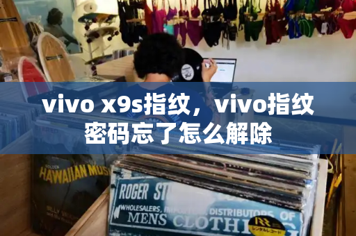 vivo x9s指纹，vivo指纹密码忘了怎么解除