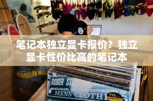 笔记本独立显卡报价？独立显卡性价比高的笔记本