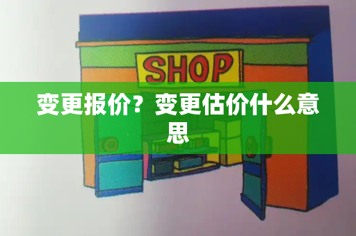 变更报价？变更估价什么意思