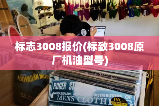 标志3008报价(标致3008原厂机油型号)
