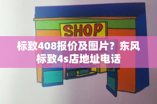 标致408报价及图片？东风标致4s店地址电话