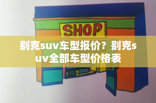 别克suv车型报价？别克suv全部车型价格表
