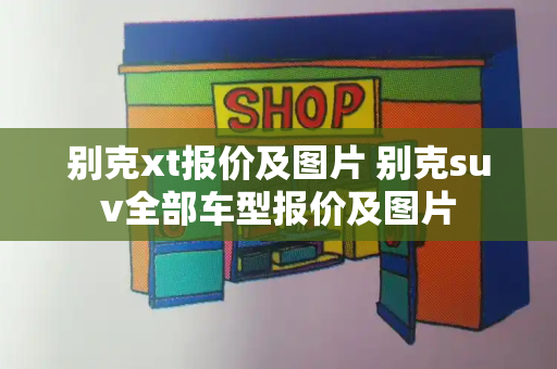 别克xt报价及图片 别克suv全部车型报价及图片-第1张图片-星选测评