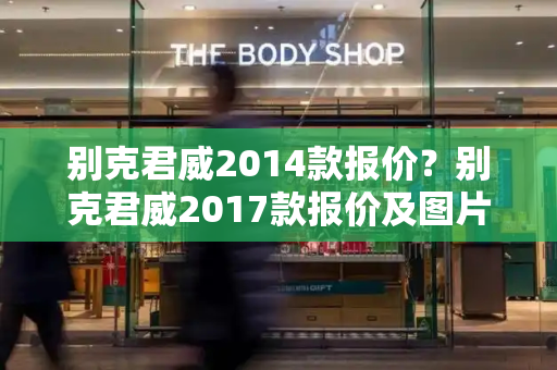 别克君威2014款报价？别克君威2017款报价及图片