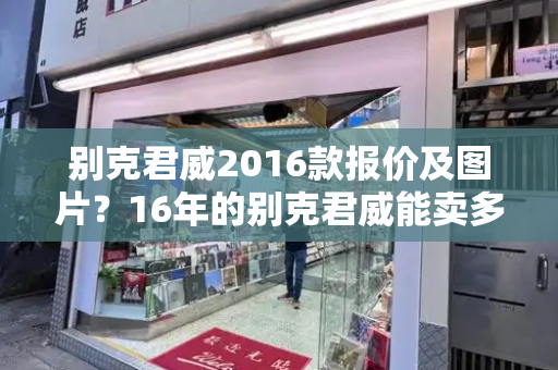 别克君威2016款报价及图片？16年的别克君威能卖多少钱