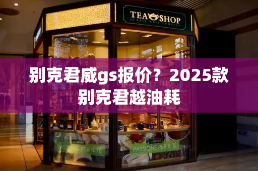 别克君威gs报价？2025款别克君越油耗