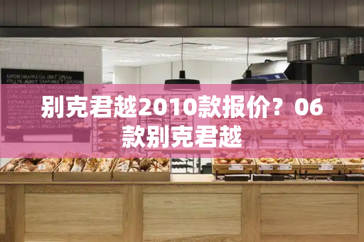 别克君越2010款报价？06款别克君越-第1张图片-星选测评