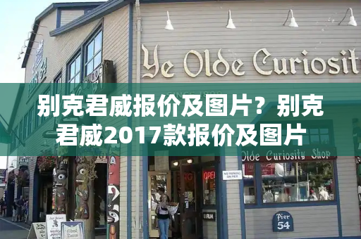 别克君威报价及图片？别克君威2017款报价及图片