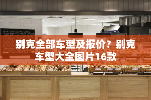 别克全部车型及报价？别克车型大全图片16款