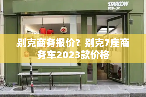 别克商务报价？别克7座商务车2023款价格