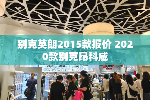 别克英朗2015款报价 2020款别克昂科威-第1张图片-星选测评
