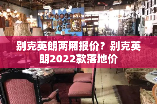 别克英朗两厢报价？别克英朗2022款落地价-第1张图片-星选测评