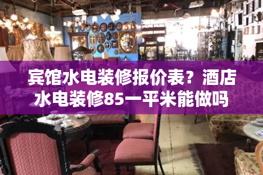 宾馆水电装修报价表？酒店水电装修85一平米能做吗