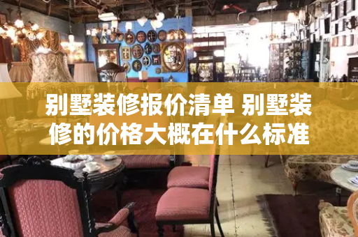 别墅装修报价清单 别墅装修的价格大概在什么标准
