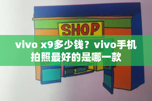 vivo x9多少钱？vivo手机拍照最好的是哪一款