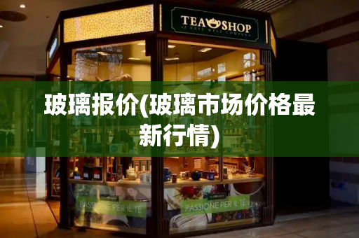 玻璃报价(玻璃市场价格最新行情)