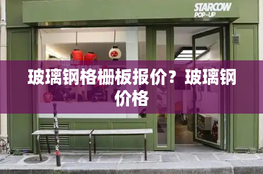 玻璃钢格栅板报价？玻璃钢价格