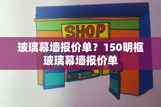 玻璃幕墙报价单？150明框玻璃幕墙报价单
