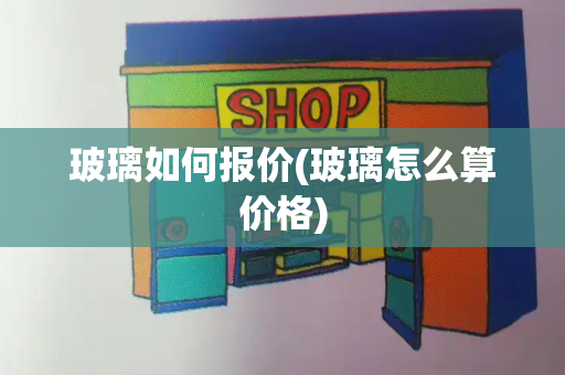 玻璃如何报价(玻璃怎么算价格)