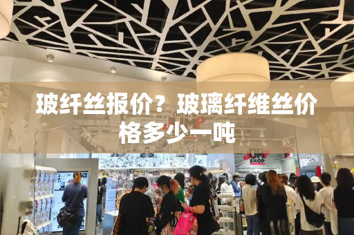玻纤丝报价？玻璃纤维丝价格多少一吨
