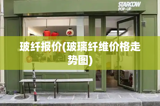 玻纤报价(玻璃纤维价格走势图)-第1张图片-星选测评