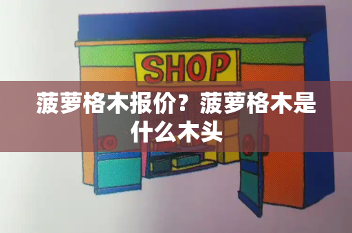 菠萝格木报价？菠萝格木是什么木头