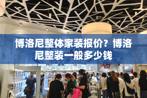 博洛尼整体家装报价？博洛尼整装一般多少钱