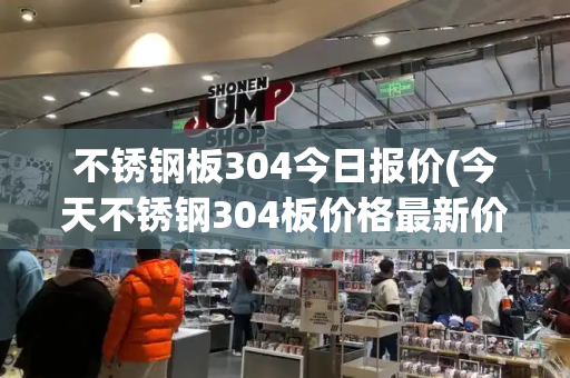 不锈钢板304今日报价(今天不锈钢304板价格最新价格)