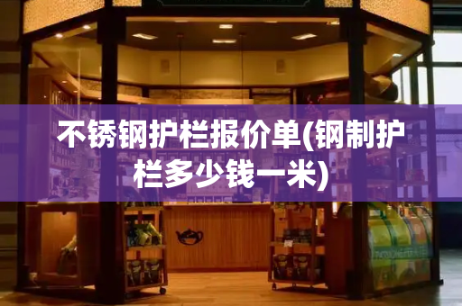 不锈钢护栏报价单(钢制护栏多少钱一米)
