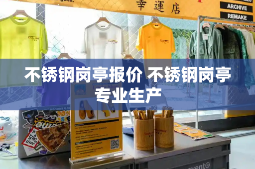 不锈钢岗亭报价 不锈钢岗亭专业生产