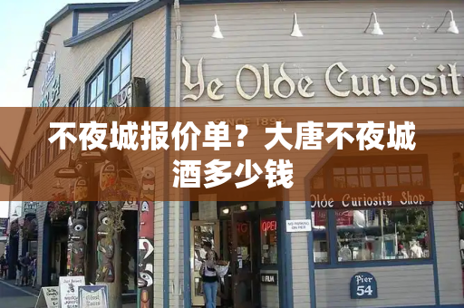 不夜城报价单？大唐不夜城酒多少钱