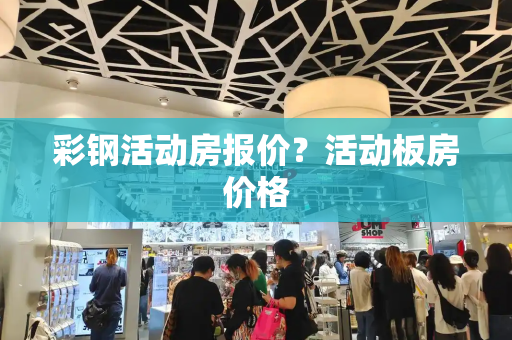 彩钢活动房报价？活动板房价格