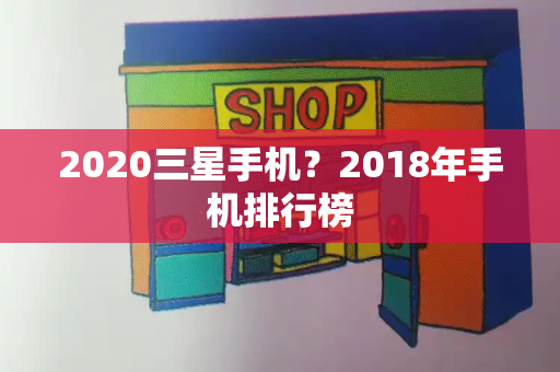 2020三星手机？2018年手机排行榜-第1张图片-星选测评