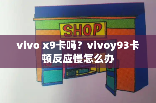vivo x9卡吗？vivoy93卡顿反应慢怎么办