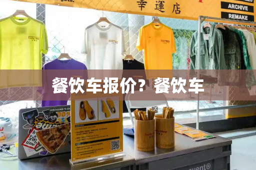 餐饮车报价？餐饮车