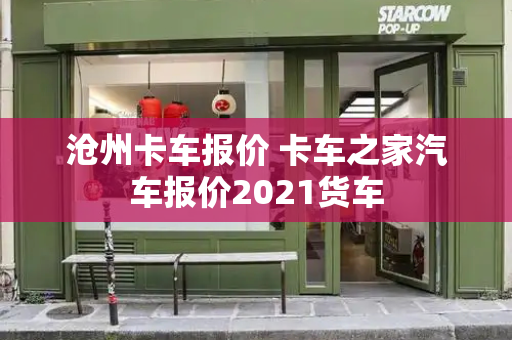 沧州卡车报价 卡车之家汽车报价2021货车