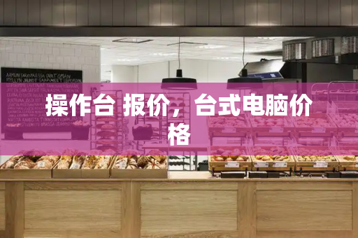 操作台 报价，台式电脑价格