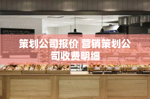 策划公司报价 营销策划公司收费明细