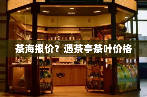 茶海报价？遇茶亭茶叶价格