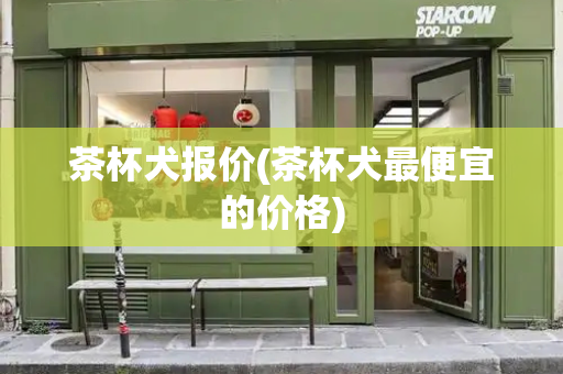 茶杯犬报价(茶杯犬最便宜的价格)