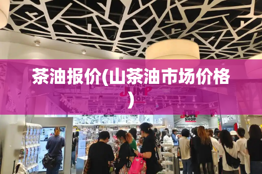 茶油报价(山茶油市场价格)