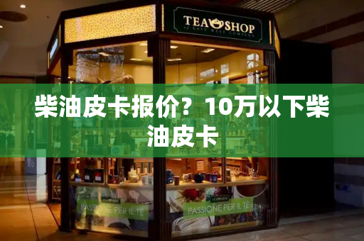 柴油皮卡报价？10万以下柴油皮卡-第1张图片-星选测评