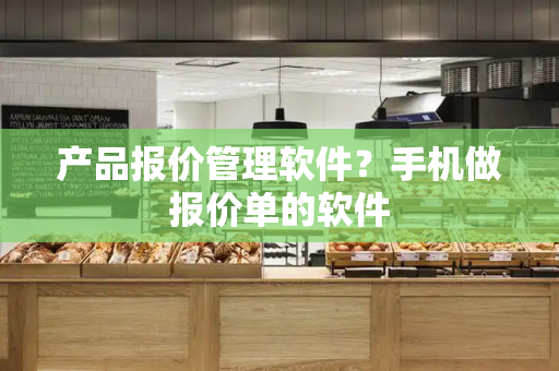 产品报价管理软件？手机做报价单的软件
