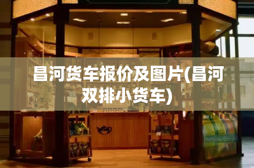 昌河货车报价及图片(昌河双排小货车)