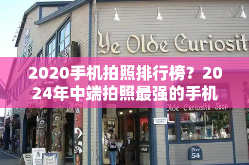 2020手机拍照排行榜？2024年中端拍照最强的手机-第1张图片-星选测评