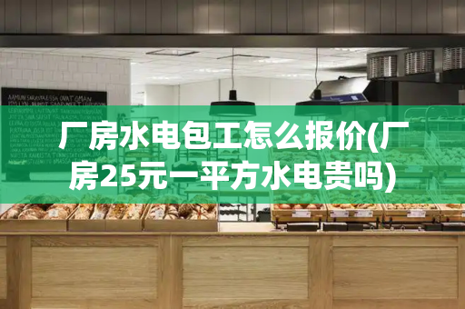厂房水电包工怎么报价(厂房25元一平方水电贵吗)