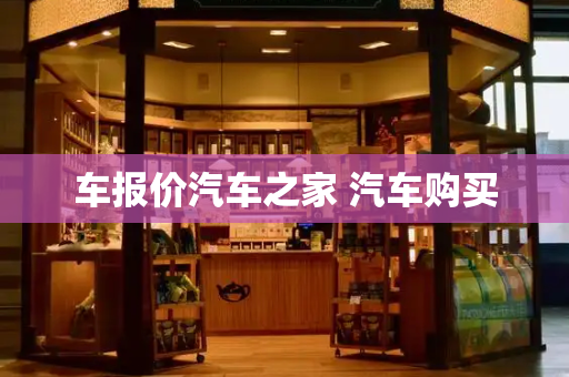 车报价汽车之家 汽车购买-第1张图片-星选测评