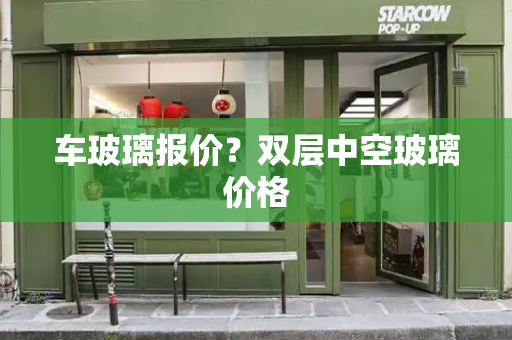 车玻璃报价？双层中空玻璃价格