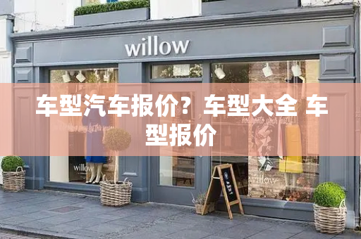 车型汽车报价？车型大全 车型报价