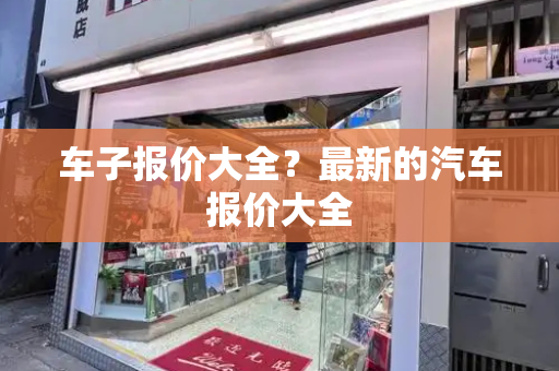 车子报价大全？最新的汽车报价大全